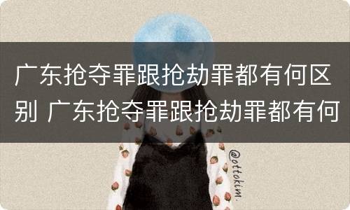 广东抢夺罪跟抢劫罪都有何区别 广东抢夺罪跟抢劫罪都有何区别呢