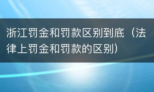 浙江罚金和罚款区别到底（法律上罚金和罚款的区别）