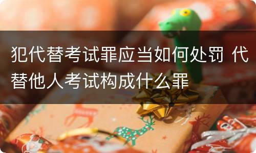 犯代替考试罪应当如何处罚 代替他人考试构成什么罪
