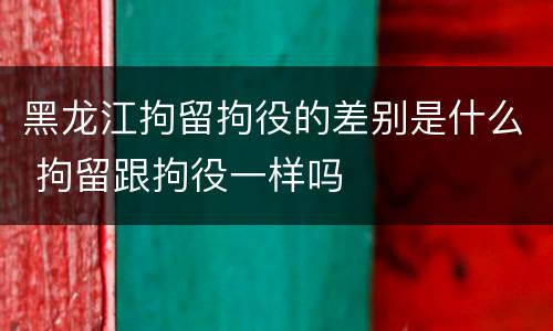 黑龙江拘留拘役的差别是什么 拘留跟拘役一样吗
