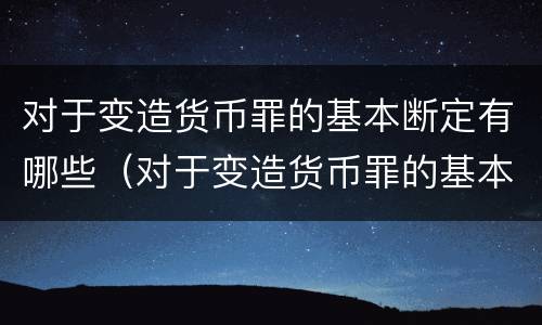 对于变造货币罪的基本断定有哪些（对于变造货币罪的基本断定有哪些规定）