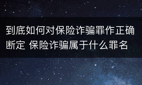 到底如何对保险诈骗罪作正确断定 保险诈骗属于什么罪名