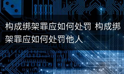 构成绑架罪应如何处罚 构成绑架罪应如何处罚他人