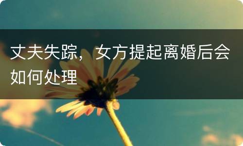 丈夫失踪，女方提起离婚后会如何处理