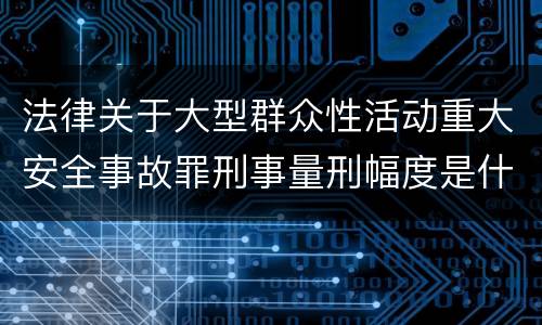 法律关于大型群众性活动重大安全事故罪刑事量刑幅度是什么
