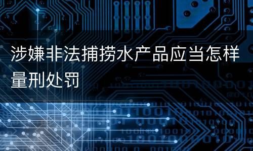 涉嫌非法捕捞水产品应当怎样量刑处罚