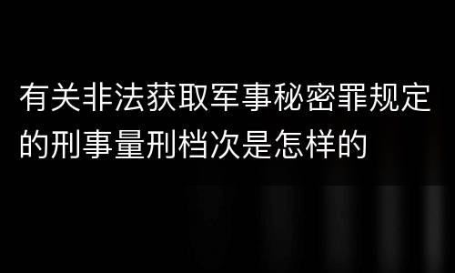 有关非法获取军事秘密罪规定的刑事量刑档次是怎样的