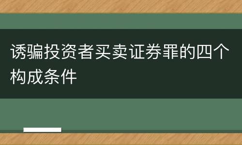 诱骗投资者买卖证券罪的四个构成条件