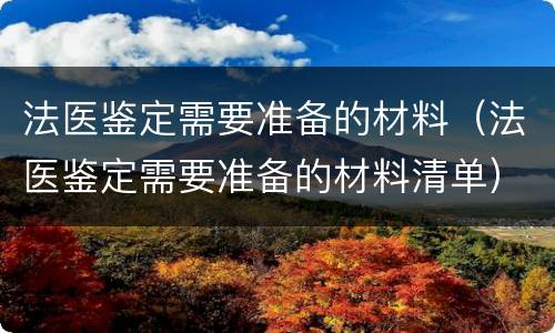 法医鉴定需要准备的材料（法医鉴定需要准备的材料清单）