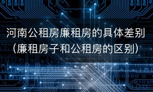 河南公租房廉租房的具体差别（廉租房子和公租房的区别）