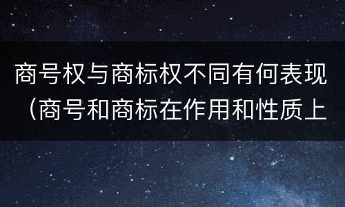 商号权与商标权不同有何表现（商号和商标在作用和性质上的区别）
