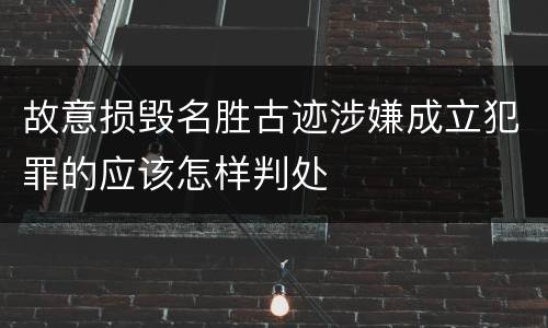 故意损毁名胜古迹涉嫌成立犯罪的应该怎样判处