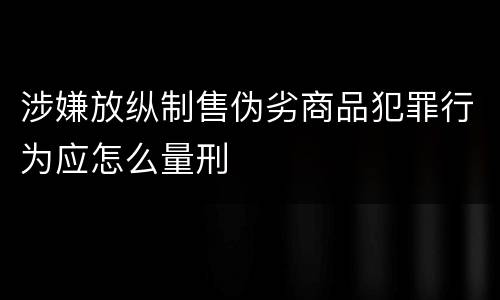 涉嫌放纵制售伪劣商品犯罪行为应怎么量刑
