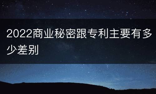 2022商业秘密跟专利主要有多少差别