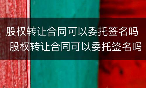 股权转让合同可以委托签名吗 股权转让合同可以委托签名吗怎么签