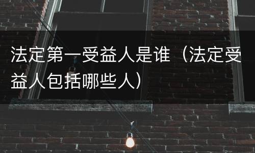 法定第一受益人是谁（法定受益人包括哪些人）