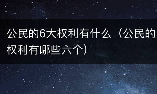 公民的6大权利有什么（公民的权利有哪些六个）