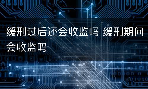 缓刑过后还会收监吗 缓刑期间会收监吗
