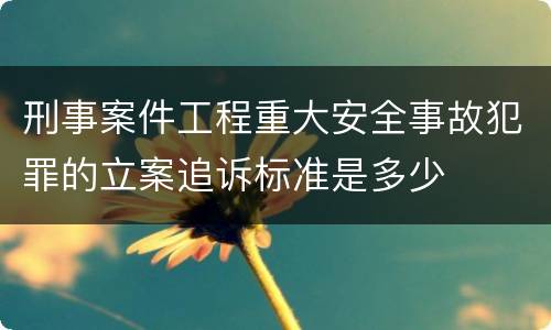 刑事案件工程重大安全事故犯罪的立案追诉标准是多少