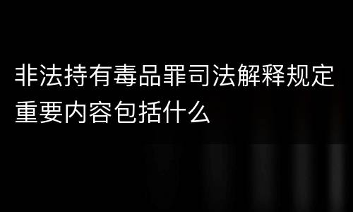 非法持有毒品罪司法解释规定重要内容包括什么