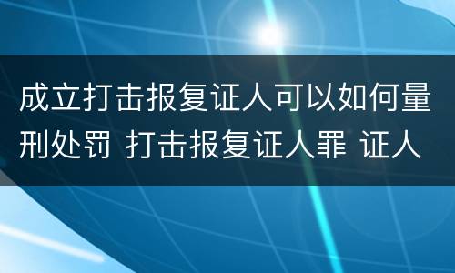成立打击报复证人可以如何量刑处罚 打击报复证人罪 证人的范围