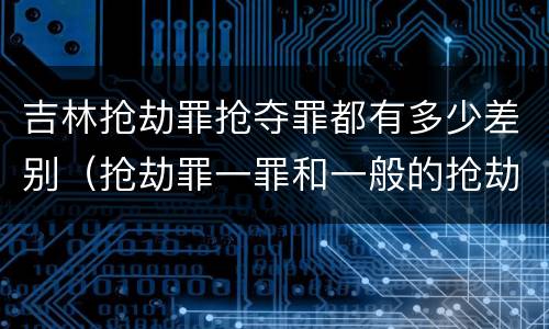 吉林抢劫罪抢夺罪都有多少差别（抢劫罪一罪和一般的抢劫罪）