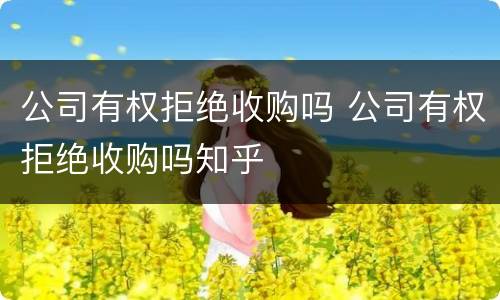公司有权拒绝收购吗 公司有权拒绝收购吗知乎