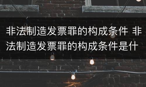 非法制造发票罪的构成条件 非法制造发票罪的构成条件是什么