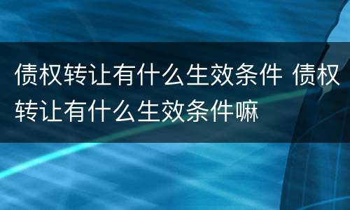 债权转让有什么生效条件 债权转让有什么生效条件嘛