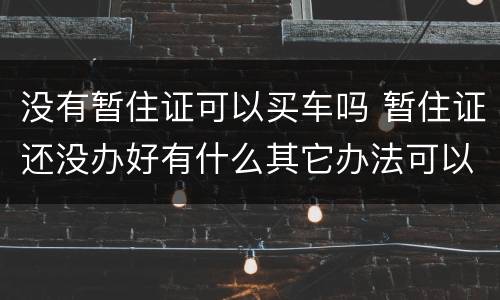 没有暂住证可以买车吗 暂住证还没办好有什么其它办法可以买车