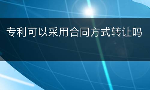 专利可以采用合同方式转让吗