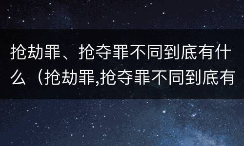 抢劫罪、抢夺罪不同到底有什么（抢劫罪,抢夺罪不同到底有什么后果）