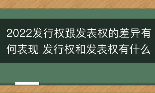 2022发行权跟发表权的差异有何表现 发行权和发表权有什么区别