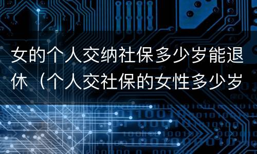 女的个人交纳社保多少岁能退休（个人交社保的女性多少岁可以退休）