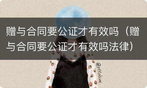 赠与合同要公证才有效吗（赠与合同要公证才有效吗法律）