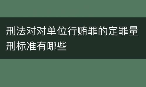 刑法对对单位行贿罪的定罪量刑标准有哪些