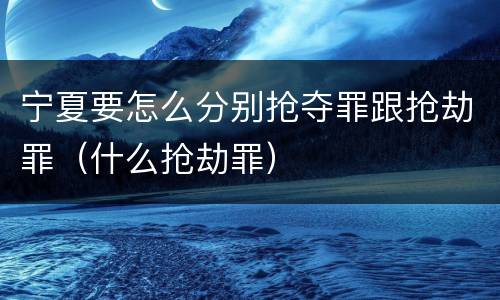 宁夏要怎么分别抢夺罪跟抢劫罪（什么抢劫罪）