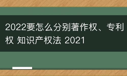 2022要怎么分别著作权、专利权 知识产权法 2021