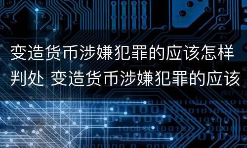 变造货币涉嫌犯罪的应该怎样判处 变造货币涉嫌犯罪的应该怎样判处罚款