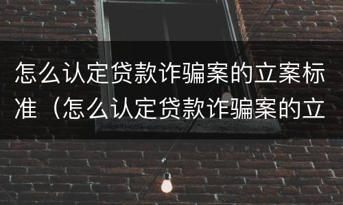 怎么认定贷款诈骗案的立案标准（怎么认定贷款诈骗案的立案标准是）