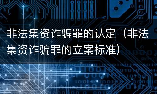 非法集资诈骗罪的认定（非法集资诈骗罪的立案标准）