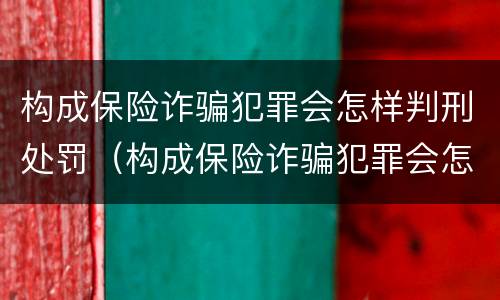 构成保险诈骗犯罪会怎样判刑处罚（构成保险诈骗犯罪会怎样判刑处罚案例）
