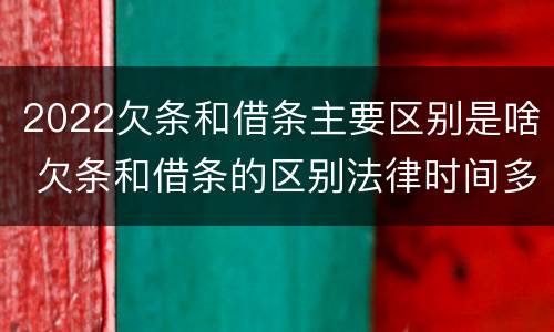 2022欠条和借条主要区别是啥 欠条和借条的区别法律时间多少年