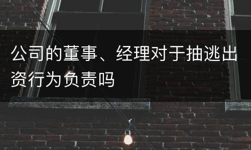 公司的董事、经理对于抽逃出资行为负责吗