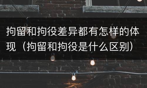 拘留和拘役差异都有怎样的体现（拘留和拘役是什么区别）