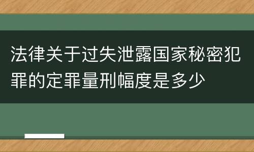 法律关于过失泄露国家秘密犯罪的定罪量刑幅度是多少