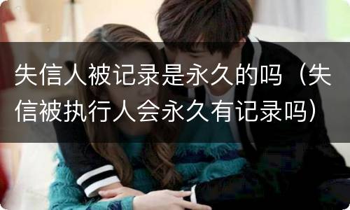 失信人被记录是永久的吗（失信被执行人会永久有记录吗）