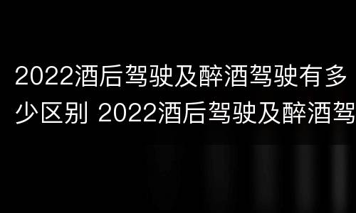 2022酒后驾驶及醉酒驾驶有多少区别 2022酒后驾驶及醉酒驾驶有多少区别呢