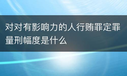 对对有影响力的人行贿罪定罪量刑幅度是什么