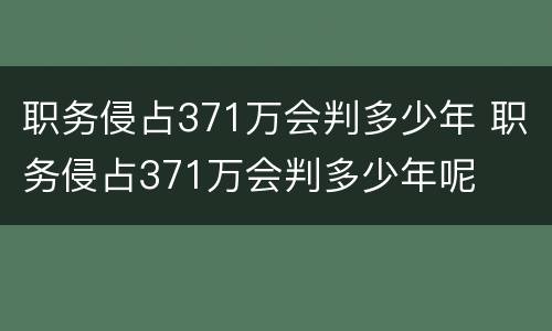 职务侵占371万会判多少年 职务侵占371万会判多少年呢